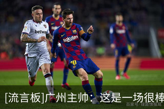[流言板]广州主帅：这是一场很棒的比赛，我为我的球员感到自豪